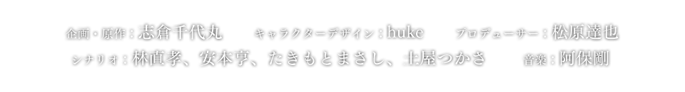 企画・原作：志倉千代丸　キャラクターデザイン：huke　プロデューサー：松原達也　シナリオ：林直孝、安本亨、たきもとまさし、土屋つかさ　音楽：阿保剛